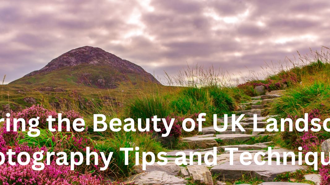 Capturing the Beauty of UK Landscapes: Photography Tips and Techniques
